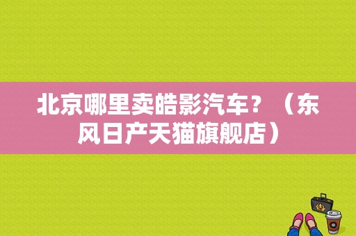 北京哪里卖皓影汽车？（东风日产天猫旗舰店）-图1
