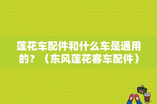 莲花车配件和什么车是通用的？（东风莲花客车配件）-图1
