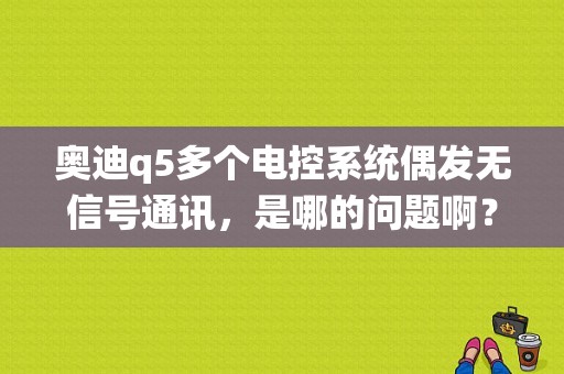 奥迪q5多个电控系统偶发无信号通讯，是哪的问题啊？（奥迪q5电控行车稳定故障）-图1