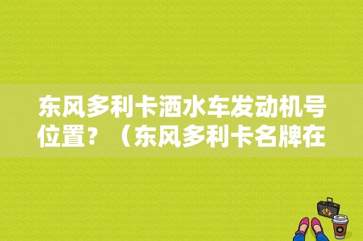东风多利卡洒水车发动机号位置？（东风多利卡名牌在哪）-图1