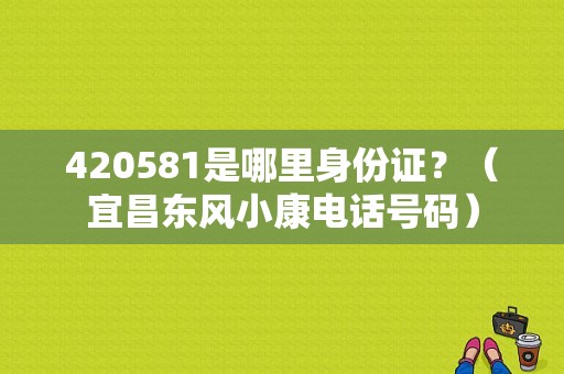 420581是哪里身份证？（宜昌东风小康电话号码）-图1