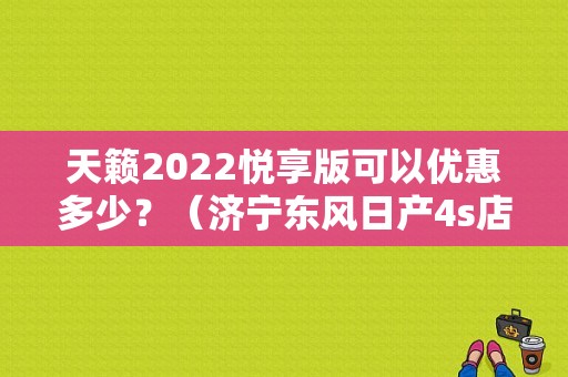 天籁2022悦享版可以优惠多少？（济宁东风日产4s店电话）-图1