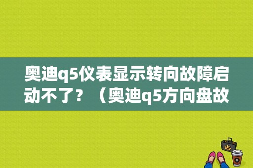 奥迪q5仪表显示转向故障启动不了？（奥迪q5方向盘故障）-图1