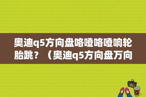 奥迪q5方向盘咯噔咯噔响轮胎跳？（奥迪q5方向盘万向节故障）-图1