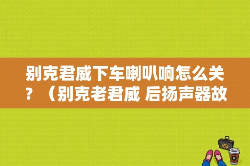 别克君威下车喇叭响怎么关？（别克老君威 后扬声器故障）-图1