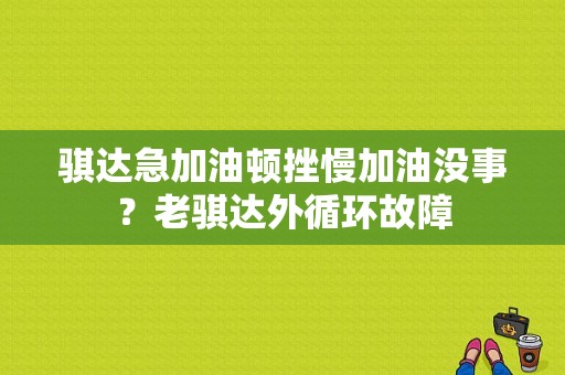 骐达急加油顿挫慢加油没事？老骐达外循环故障-图1