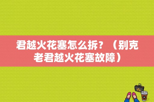 君越火花塞怎么拆？（别克老君越火花塞故障）-图1