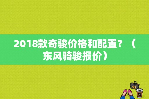 2018款奇骏价格和配置？（东风骑骏报价）-图1