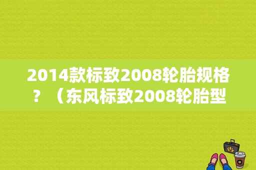 2014款标致2008轮胎规格？（东风标致2008轮胎型号）-图1