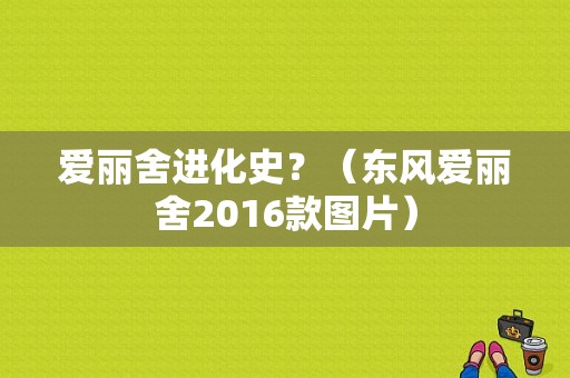 爱丽舍进化史？（东风爱丽舍2016款图片）-图1