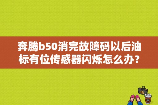 奔腾b50消完故障码以后油标有位传感器闪烁怎么办？（奔腾b50空气传感器故障）-图1