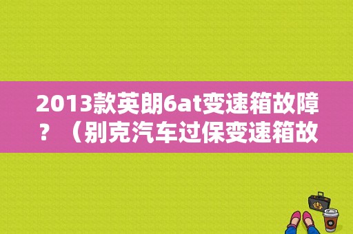 2013款英朗6at变速箱故障？（别克汽车过保变速箱故障）-图1