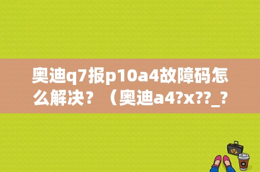 奥迪q7报p10a4故障码怎么解决？（奥迪a4?x??_?P故障?a）-图1