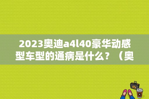 2023奥迪a4l40豪华动感型车型的通病是什么？（奥迪a4常见故障与维修）-图1