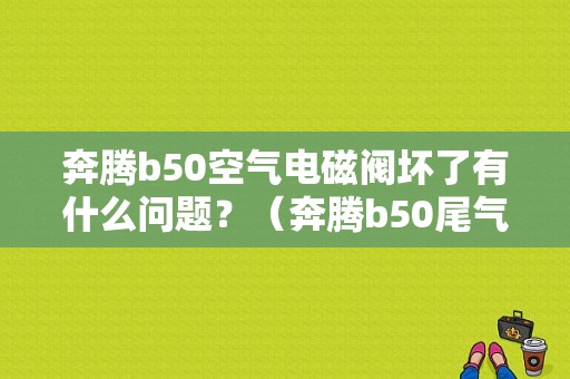 奔腾b50空气电磁阀坏了有什么问题？（奔腾b50尾气故障灯）-图1