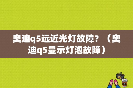 奥迪q5远近光灯故障？（奥迪q5显示灯泡故障）-图1