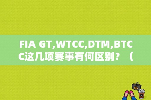 FIA GT,WTCC,DTM,BTCC这几项赛事有何区别？（ctcc东风本田）-图1