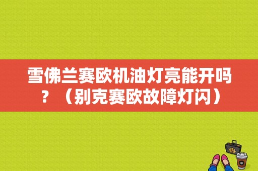 雪佛兰赛欧机油灯亮能开吗？（别克赛欧故障灯闪）-图1