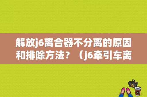 解放j6离合器不分离的原因和排除方法？（j6牵引车离合器故障）-图1