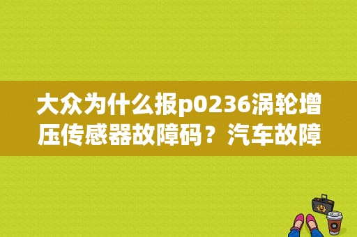 大众为什么报p0236涡轮增压传感器故障码？汽车故障码一汽大众 p0236-图1
