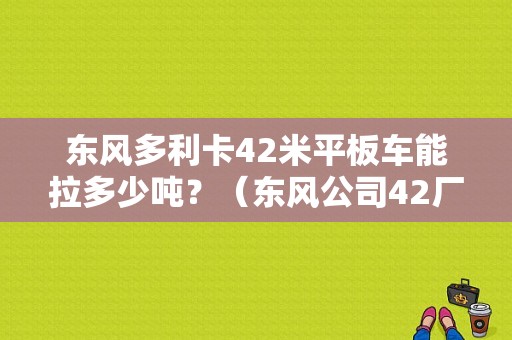 东风多利卡42米平板车能拉多少吨？（东风公司42厂）-图1
