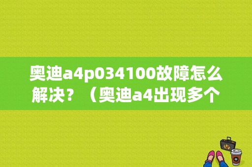 奥迪a4p034100故障怎么解决？（奥迪a4出现多个故障码）-图1