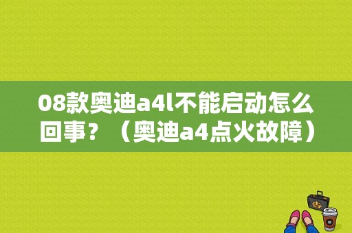 08款奥迪a4l不能启动怎么回事？（奥迪a4点火故障）-图1