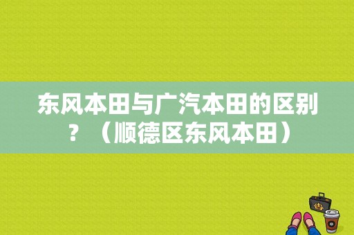 东风本田与广汽本田的区别？（顺德区东风本田）-图1