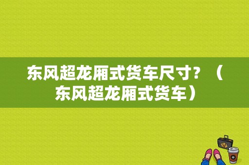 东风超龙厢式货车尺寸？（东风超龙厢式货车）-图1