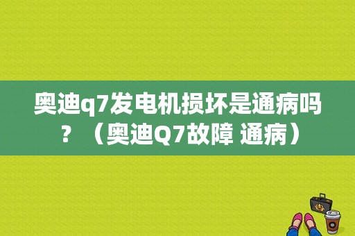 奥迪q7发电机损坏是通病吗？（奥迪Q7故障 通病）-图1
