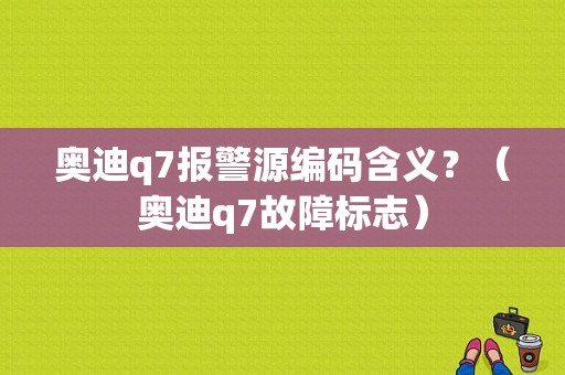 奥迪q7报警源编码含义？（奥迪q7故障标志）-图1