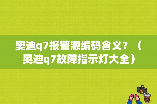 奥迪q7报警源编码含义？（奥迪q7故障指示灯大全）-图1