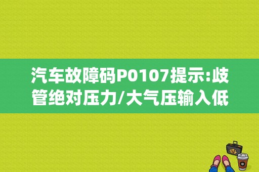 汽车故障码P0107提示:歧管绝对压力/大气压输入低，怎么解决？（别克世纪故障p0107）-图1