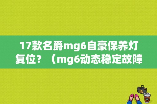 17款名爵mg6自豪保养灯复位？（mg6动态稳定故障复位）-图1