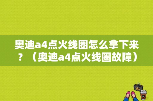 奥迪a4点火线圈怎么拿下来？（奥迪a4点火线圈故障）-图1