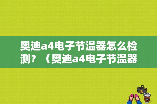 奥迪a4电子节温器怎么检测？（奥迪a4电子节温器故障）-图1