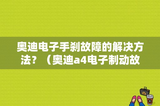 奥迪电子手刹故障的解决方法？（奥迪a4电子制动故障）-图1