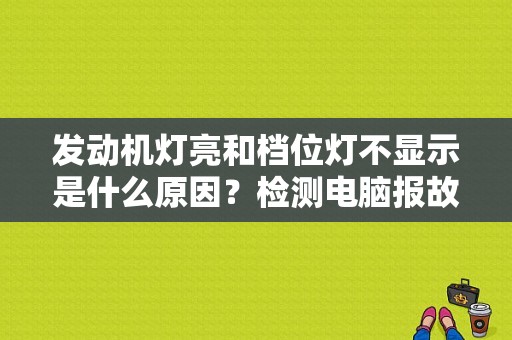 发动机灯亮和档位灯不显示是什么原因？检测电脑报故障 但是车上不显示