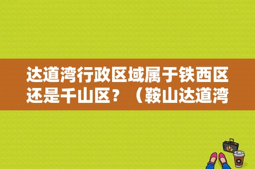 达道湾行政区域属于铁西区还是千山区？（鞍山达道湾东风集团）-图1
