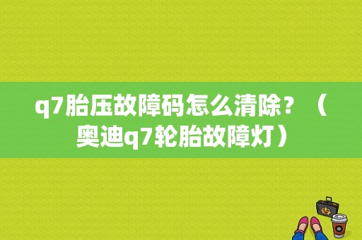 q7胎压故障码怎么清除？（奥迪q7轮胎故障灯）-图1