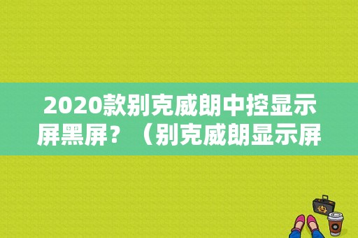 2020款别克威朗中控显示屏黑屏？（别克威朗显示屏故障）-图1