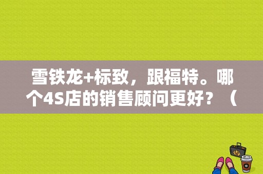 雪铁龙+标致，跟福特。哪个4S店的销售顾问更好？（东风标致销售顾问）-图1