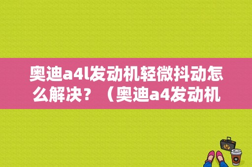 奥迪a4l发动机轻微抖动怎么解决？（奥迪a4发动机抖动故障）-图1