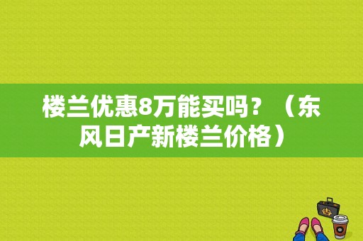 楼兰优惠8万能买吗？（东风日产新楼兰价格）-图1