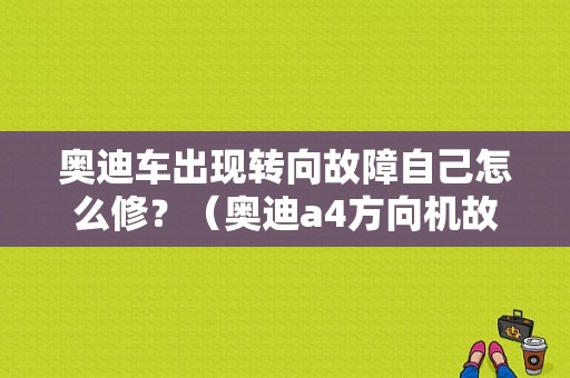 奥迪车出现转向故障自己怎么修？（奥迪a4方向机故障）-图1