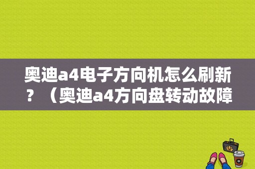 奥迪a4电子方向机怎么刷新？（奥迪a4方向盘转动故障）-图1