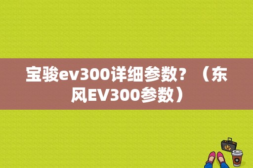 宝骏ev300详细参数？（东风EV300参数）-图1