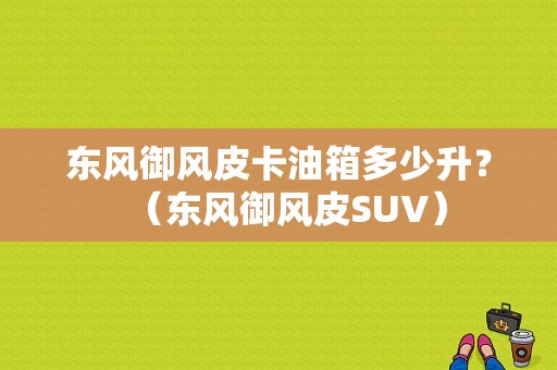 东风御风皮卡油箱多少升？（东风御风皮SUV）-图1