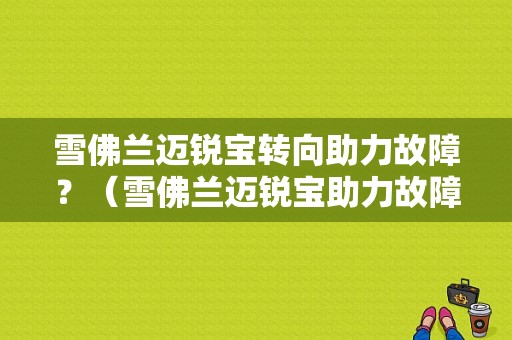雪佛兰迈锐宝转向助力故障？（雪佛兰迈锐宝助力故障）-图1