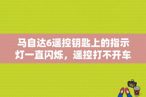 马自达6遥控钥匙上的指示灯一直闪烁，遥控打不开车门只能用钥匙直接打开!急急急？马6故障灯亮了-图1